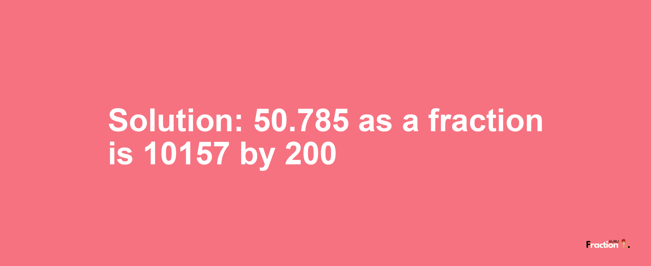 Solution:50.785 as a fraction is 10157/200